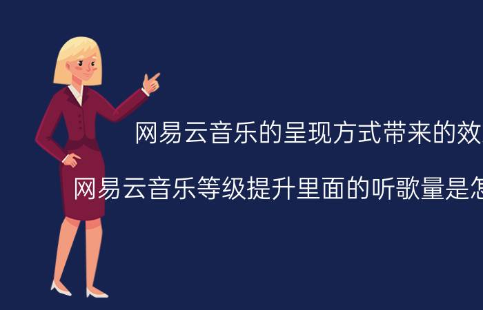 网易云音乐的呈现方式带来的效果 网易云音乐等级提升里面的听歌量是怎么算的？